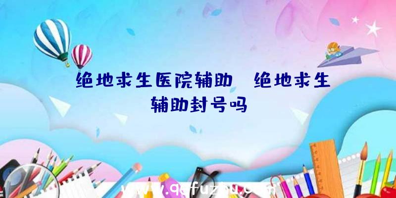 「绝地求生医院辅助」|绝地求生辅助封号吗